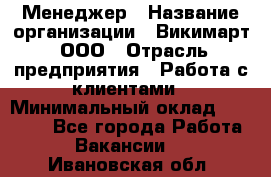 Менеджер › Название организации ­ Викимарт, ООО › Отрасль предприятия ­ Работа с клиентами › Минимальный оклад ­ 15 000 - Все города Работа » Вакансии   . Ивановская обл.